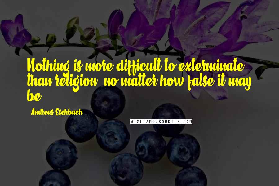 Andreas Eschbach Quotes: Nothing is more difficult to exterminate than religion, no matter how false it may be.