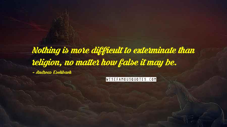 Andreas Eschbach Quotes: Nothing is more difficult to exterminate than religion, no matter how false it may be.