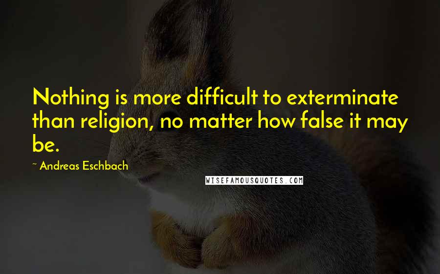 Andreas Eschbach Quotes: Nothing is more difficult to exterminate than religion, no matter how false it may be.