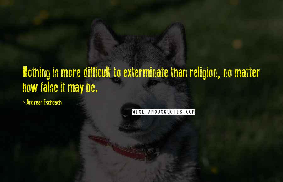 Andreas Eschbach Quotes: Nothing is more difficult to exterminate than religion, no matter how false it may be.