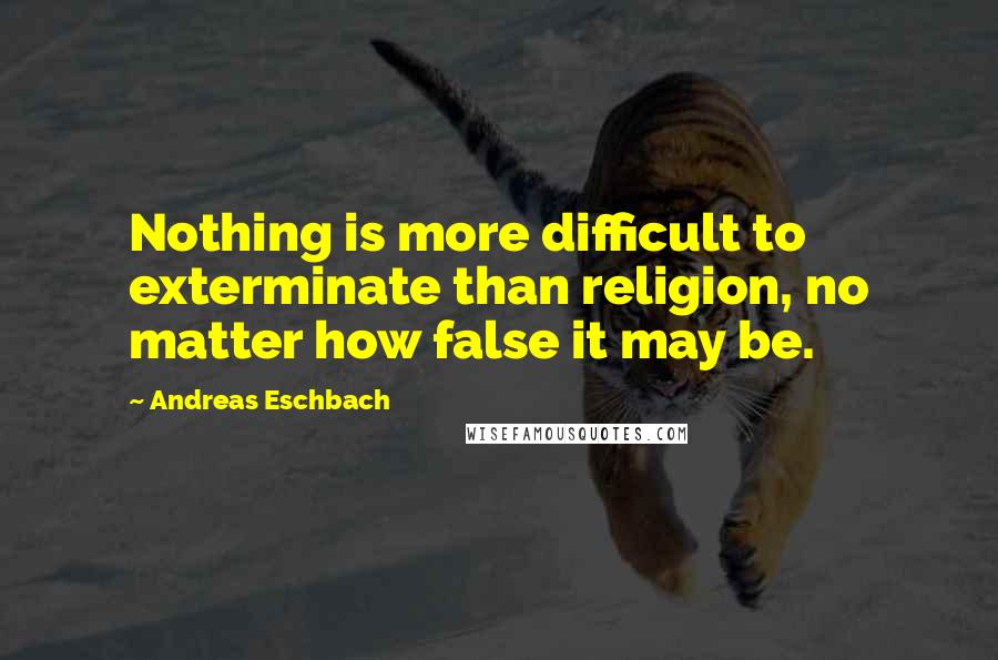 Andreas Eschbach Quotes: Nothing is more difficult to exterminate than religion, no matter how false it may be.