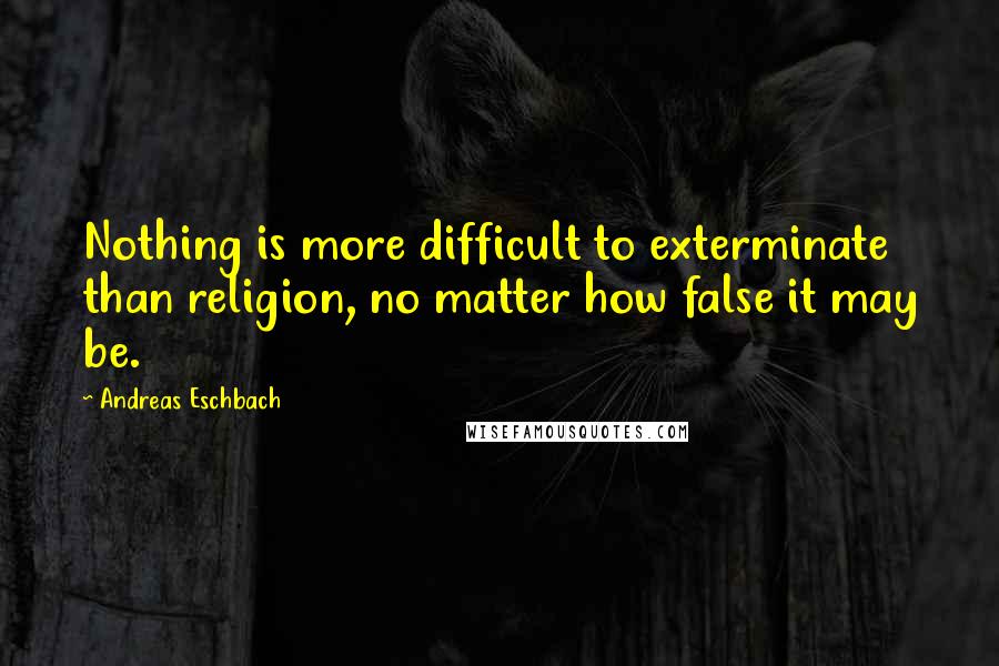 Andreas Eschbach Quotes: Nothing is more difficult to exterminate than religion, no matter how false it may be.
