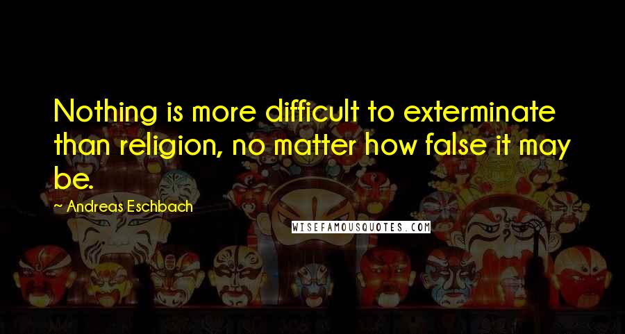 Andreas Eschbach Quotes: Nothing is more difficult to exterminate than religion, no matter how false it may be.