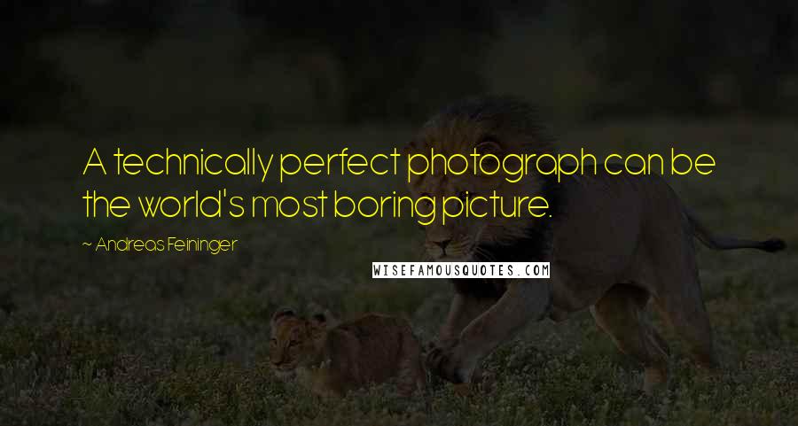 Andreas Feininger Quotes: A technically perfect photograph can be the world's most boring picture.