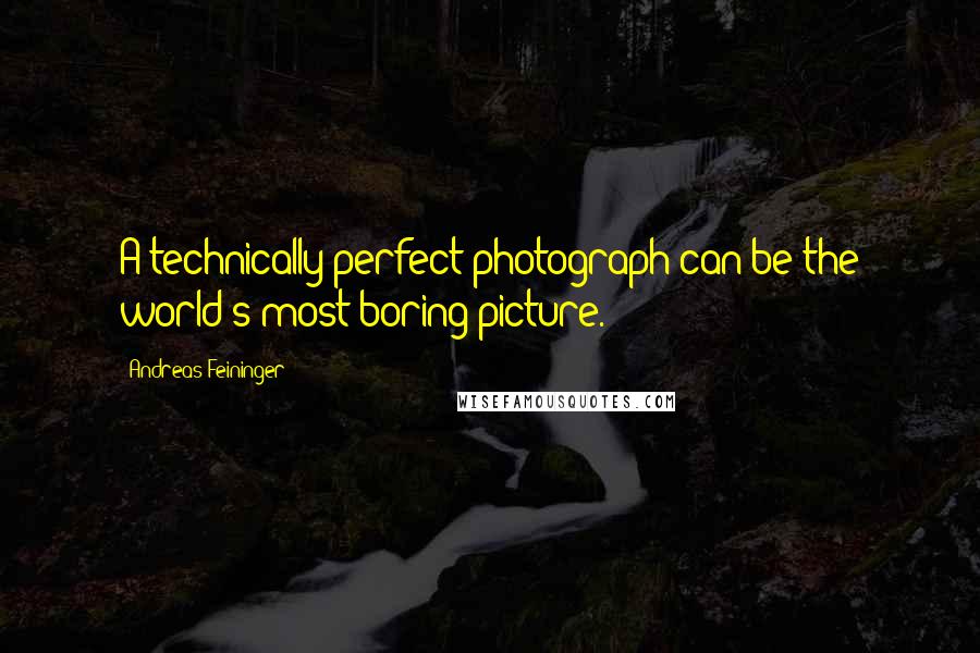 Andreas Feininger Quotes: A technically perfect photograph can be the world's most boring picture.