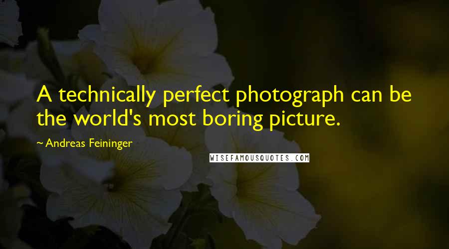 Andreas Feininger Quotes: A technically perfect photograph can be the world's most boring picture.