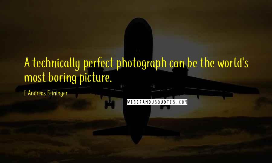 Andreas Feininger Quotes: A technically perfect photograph can be the world's most boring picture.