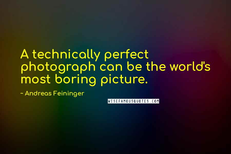 Andreas Feininger Quotes: A technically perfect photograph can be the world's most boring picture.