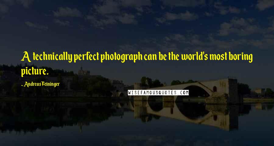 Andreas Feininger Quotes: A technically perfect photograph can be the world's most boring picture.