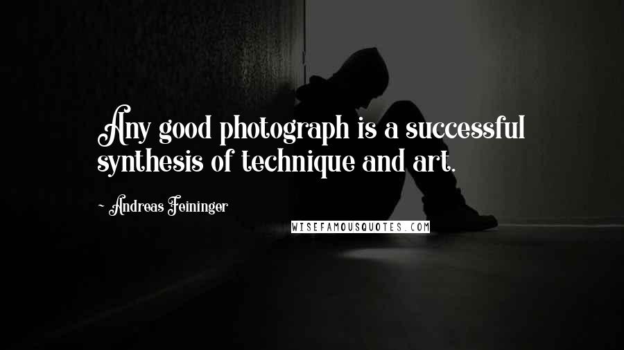Andreas Feininger Quotes: Any good photograph is a successful synthesis of technique and art.
