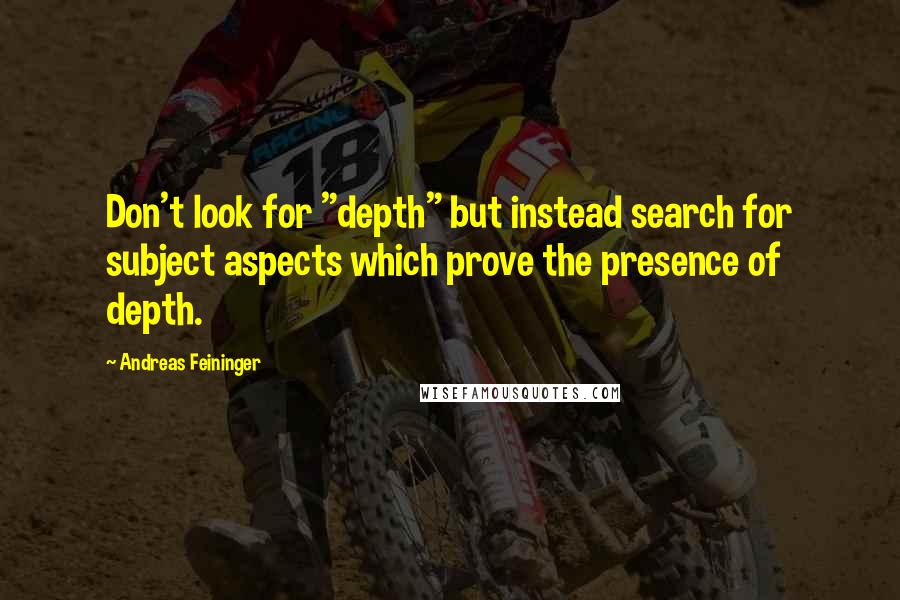 Andreas Feininger Quotes: Don't look for "depth" but instead search for subject aspects which prove the presence of depth.