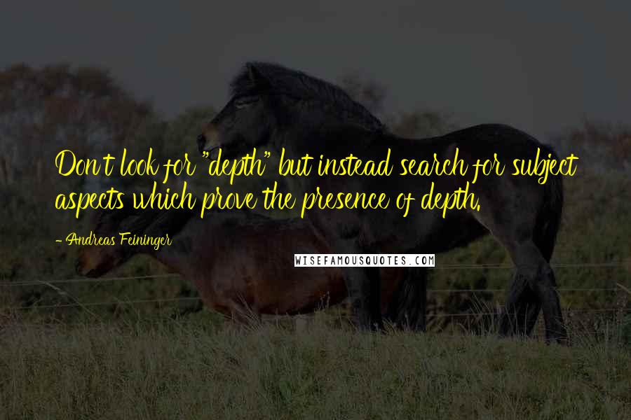 Andreas Feininger Quotes: Don't look for "depth" but instead search for subject aspects which prove the presence of depth.