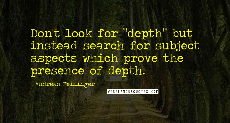 Andreas Feininger Quotes: Don't look for "depth" but instead search for subject aspects which prove the presence of depth.