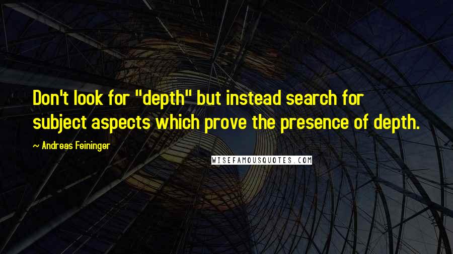 Andreas Feininger Quotes: Don't look for "depth" but instead search for subject aspects which prove the presence of depth.