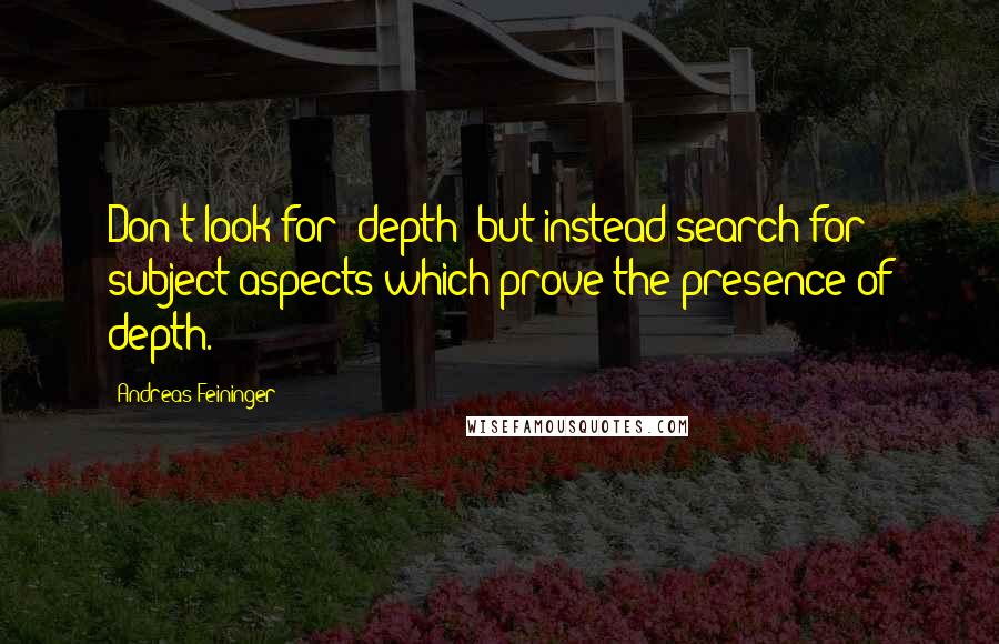 Andreas Feininger Quotes: Don't look for "depth" but instead search for subject aspects which prove the presence of depth.