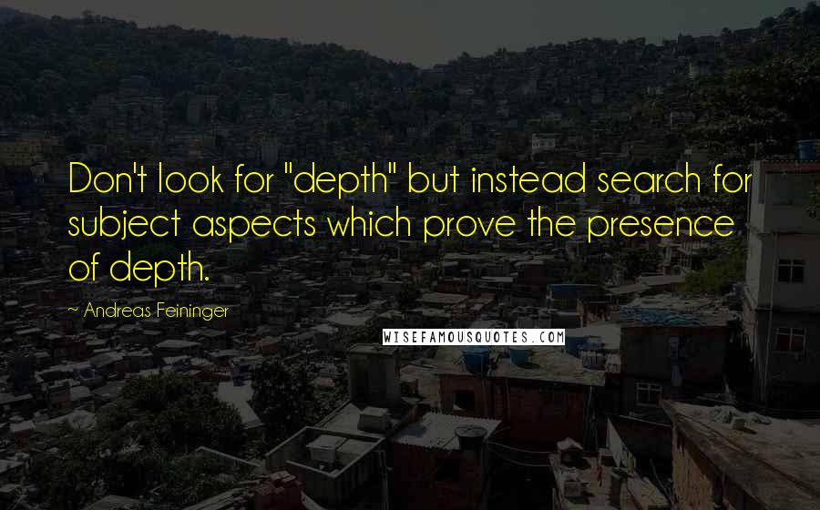 Andreas Feininger Quotes: Don't look for "depth" but instead search for subject aspects which prove the presence of depth.