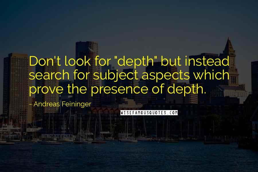 Andreas Feininger Quotes: Don't look for "depth" but instead search for subject aspects which prove the presence of depth.