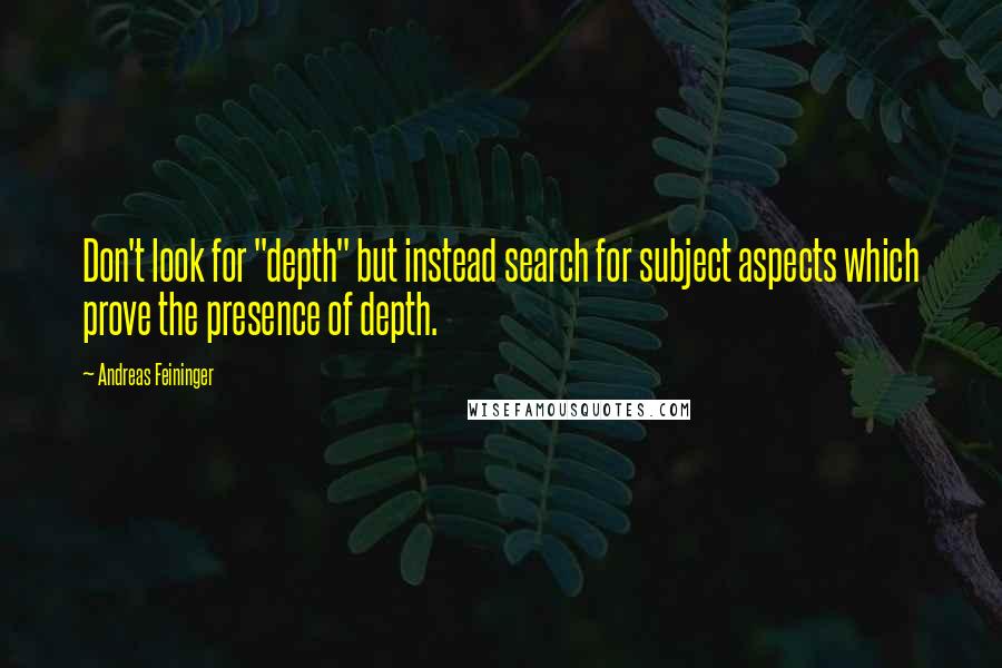 Andreas Feininger Quotes: Don't look for "depth" but instead search for subject aspects which prove the presence of depth.