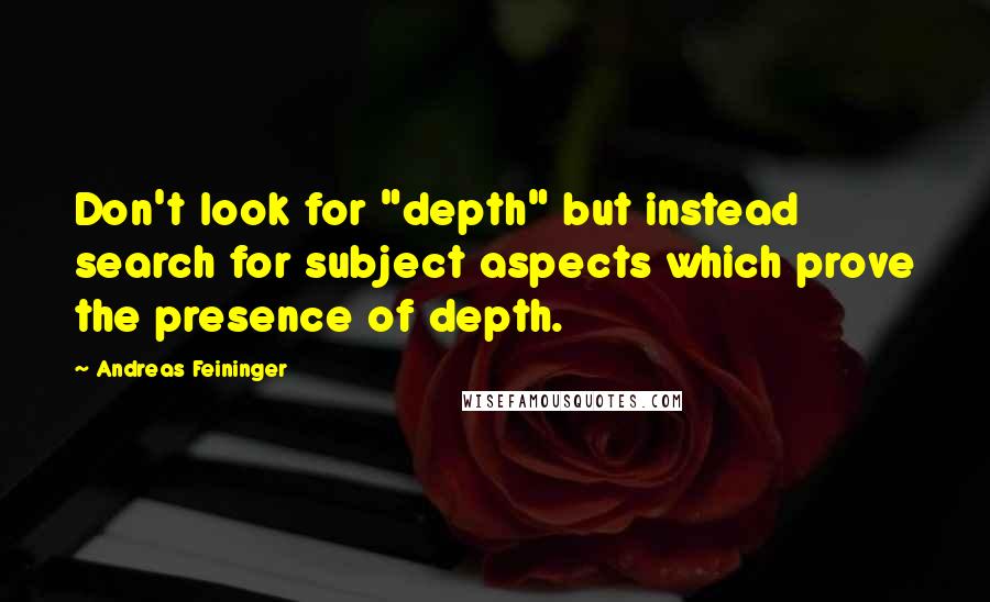 Andreas Feininger Quotes: Don't look for "depth" but instead search for subject aspects which prove the presence of depth.