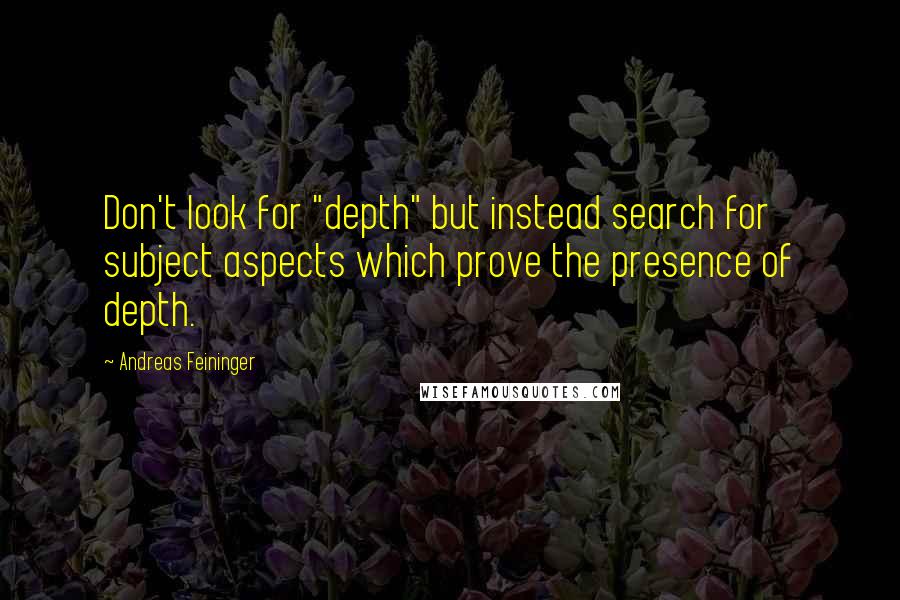 Andreas Feininger Quotes: Don't look for "depth" but instead search for subject aspects which prove the presence of depth.