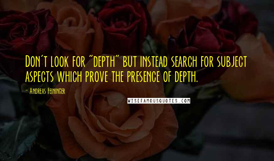 Andreas Feininger Quotes: Don't look for "depth" but instead search for subject aspects which prove the presence of depth.