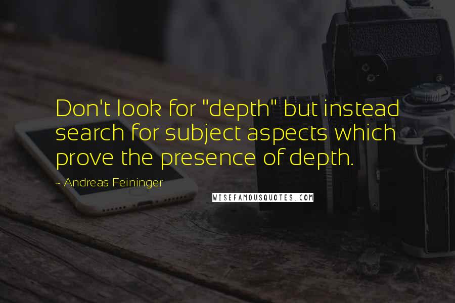 Andreas Feininger Quotes: Don't look for "depth" but instead search for subject aspects which prove the presence of depth.