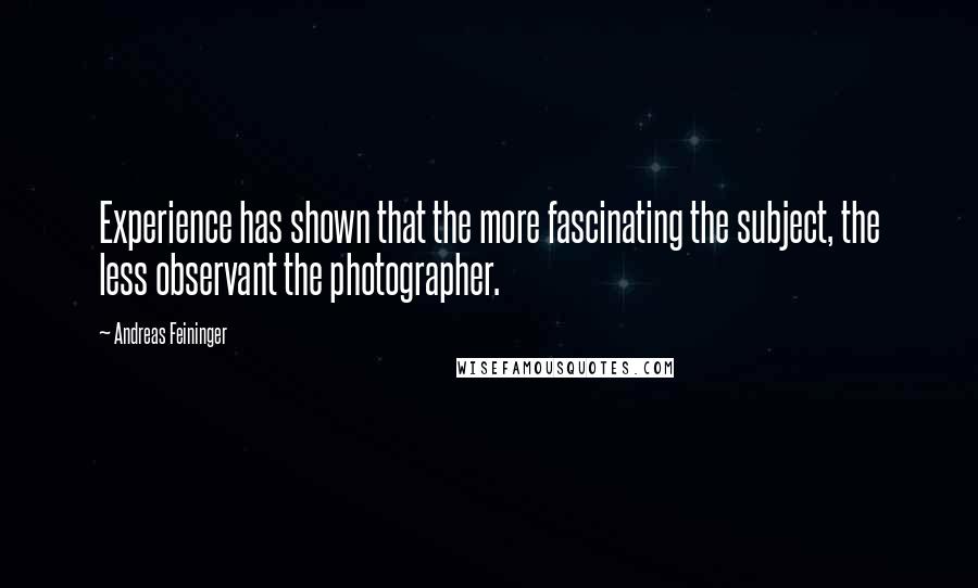 Andreas Feininger Quotes: Experience has shown that the more fascinating the subject, the less observant the photographer.