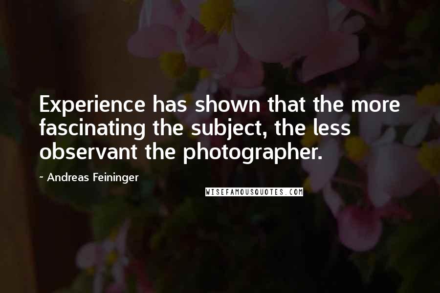 Andreas Feininger Quotes: Experience has shown that the more fascinating the subject, the less observant the photographer.