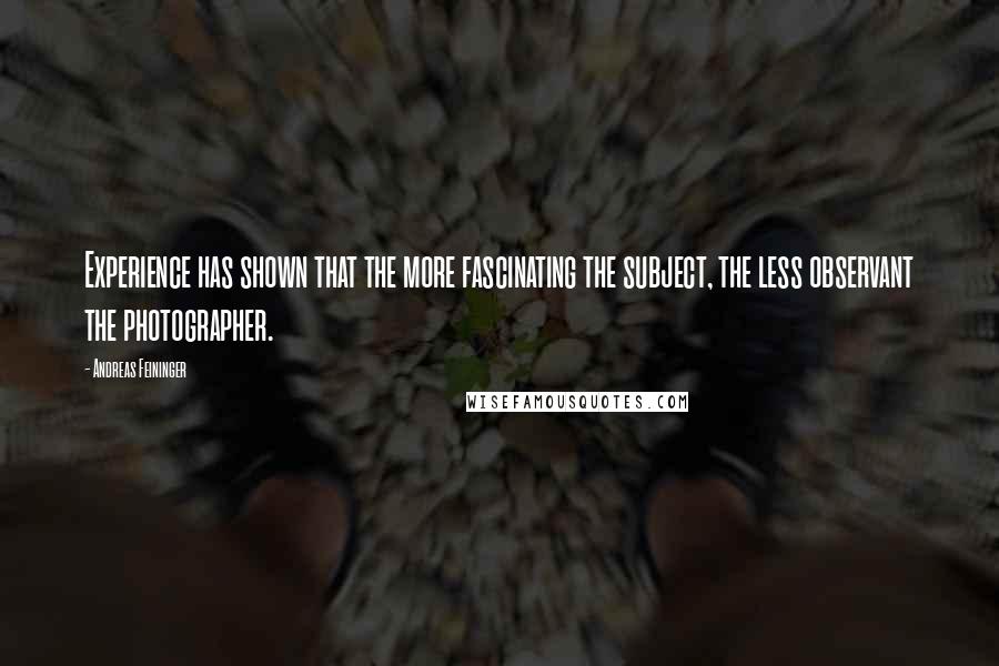 Andreas Feininger Quotes: Experience has shown that the more fascinating the subject, the less observant the photographer.