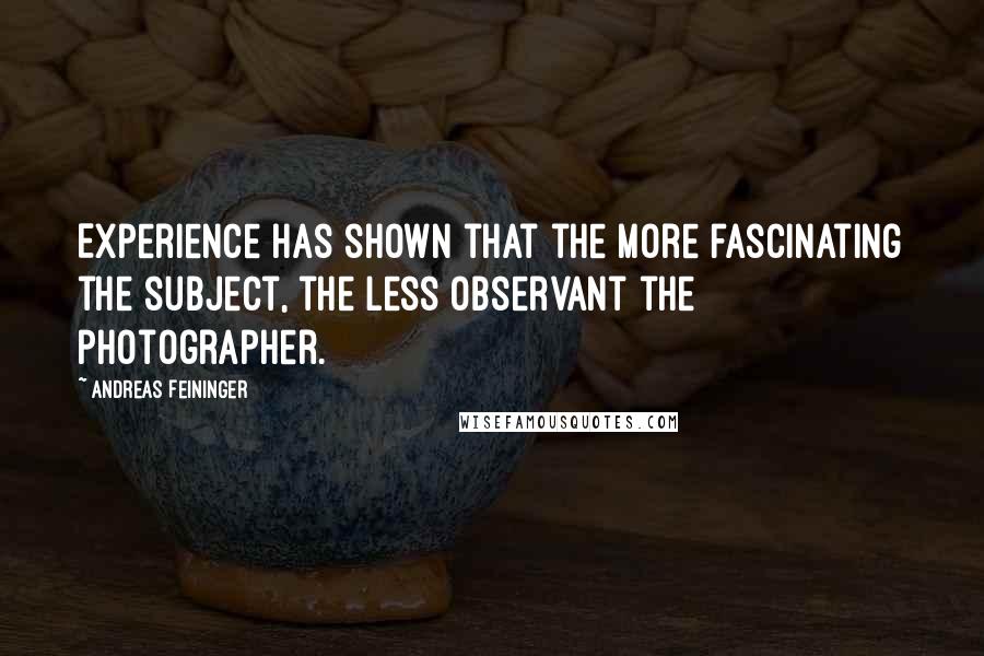 Andreas Feininger Quotes: Experience has shown that the more fascinating the subject, the less observant the photographer.