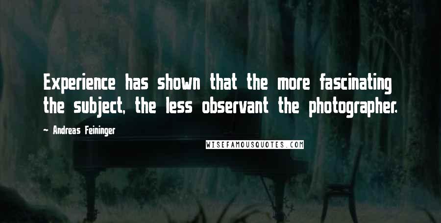 Andreas Feininger Quotes: Experience has shown that the more fascinating the subject, the less observant the photographer.