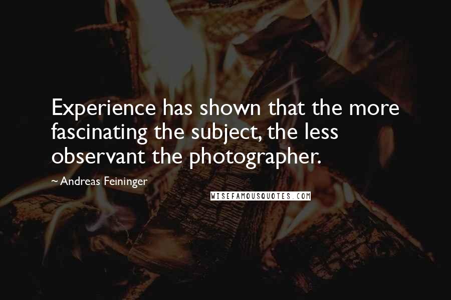 Andreas Feininger Quotes: Experience has shown that the more fascinating the subject, the less observant the photographer.