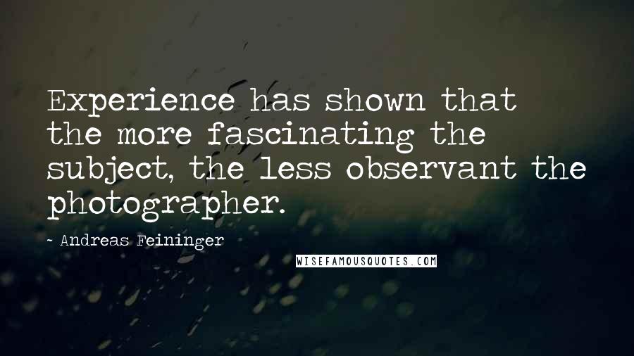 Andreas Feininger Quotes: Experience has shown that the more fascinating the subject, the less observant the photographer.