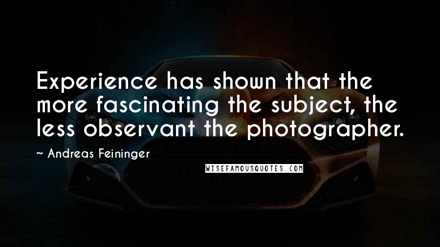 Andreas Feininger Quotes: Experience has shown that the more fascinating the subject, the less observant the photographer.