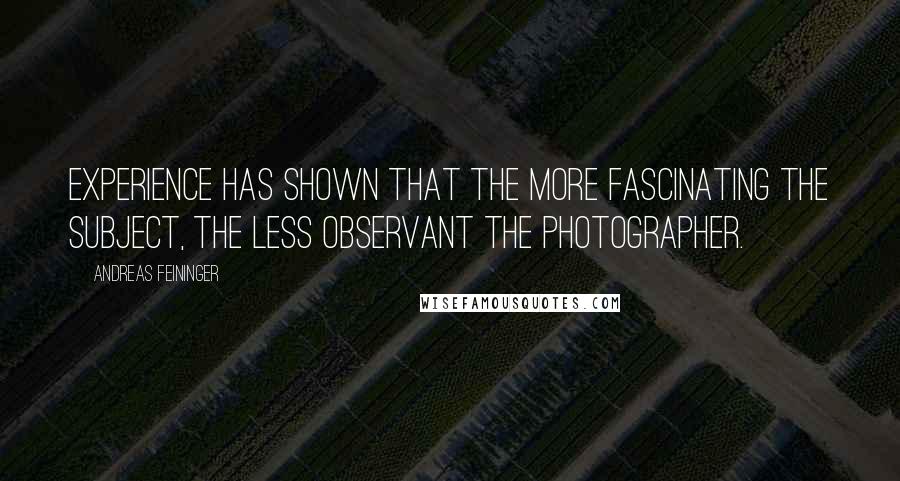 Andreas Feininger Quotes: Experience has shown that the more fascinating the subject, the less observant the photographer.