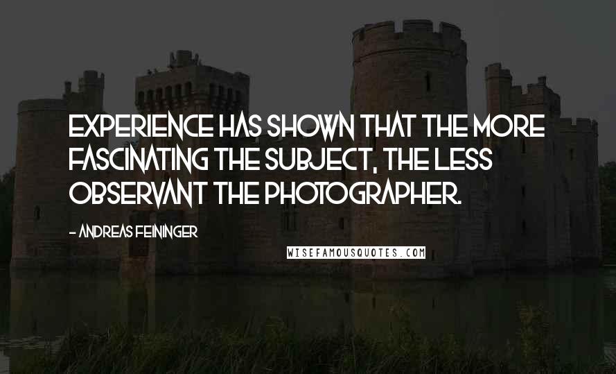 Andreas Feininger Quotes: Experience has shown that the more fascinating the subject, the less observant the photographer.