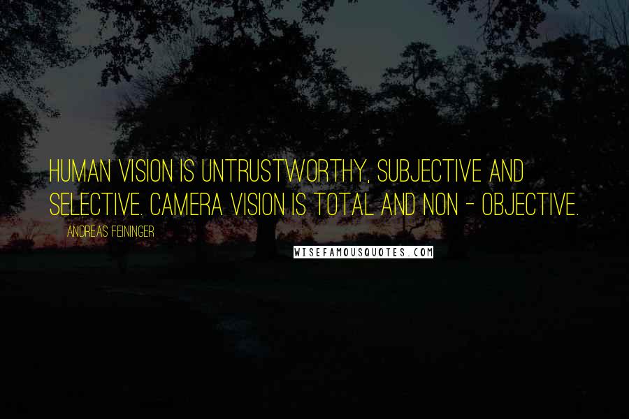 Andreas Feininger Quotes: Human vision is untrustworthy, subjective and selective. Camera vision is total and non - objective.