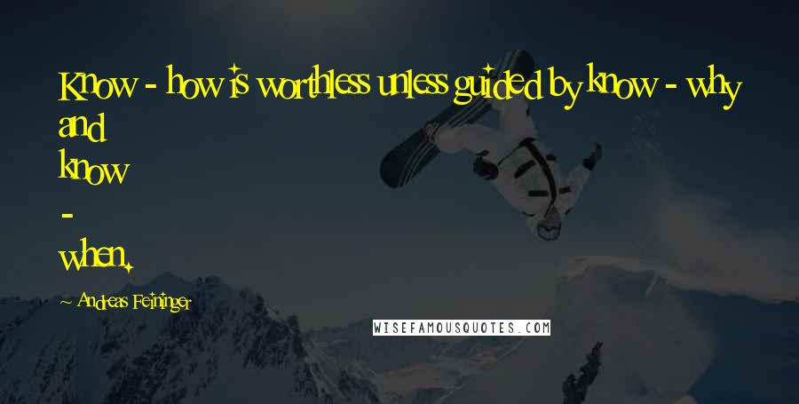 Andreas Feininger Quotes: Know - how is worthless unless guided by know - why and know - when.