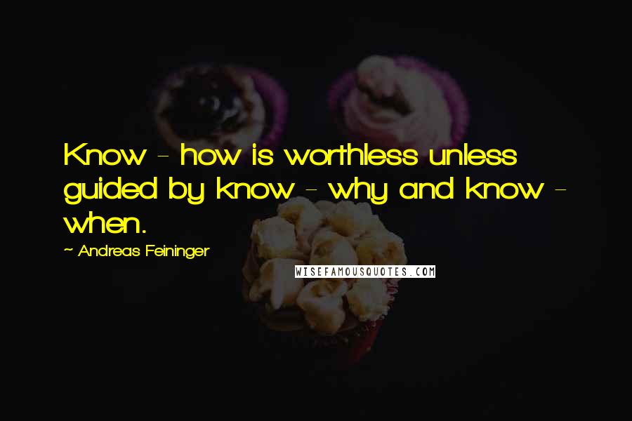 Andreas Feininger Quotes: Know - how is worthless unless guided by know - why and know - when.