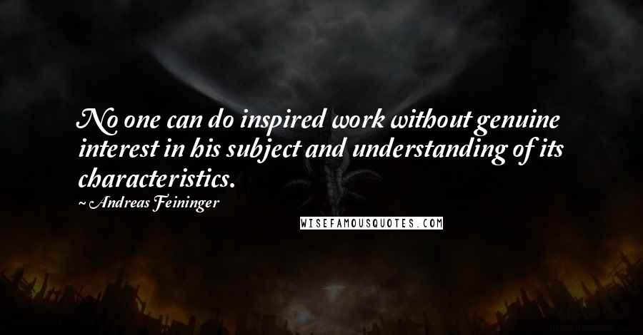 Andreas Feininger Quotes: No one can do inspired work without genuine interest in his subject and understanding of its characteristics.