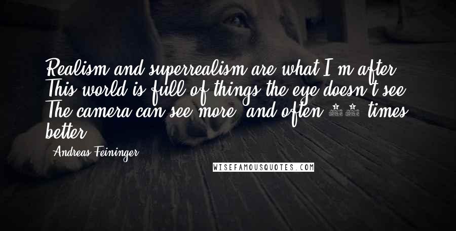 Andreas Feininger Quotes: Realism and superrealism are what I'm after. This world is full of things the eye doesn't see. The camera can see more, and often 10 times better.