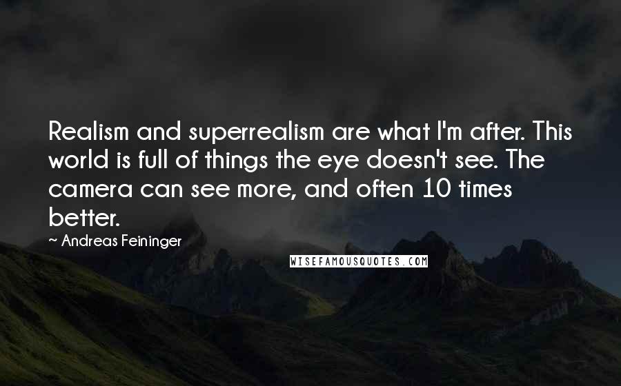 Andreas Feininger Quotes: Realism and superrealism are what I'm after. This world is full of things the eye doesn't see. The camera can see more, and often 10 times better.