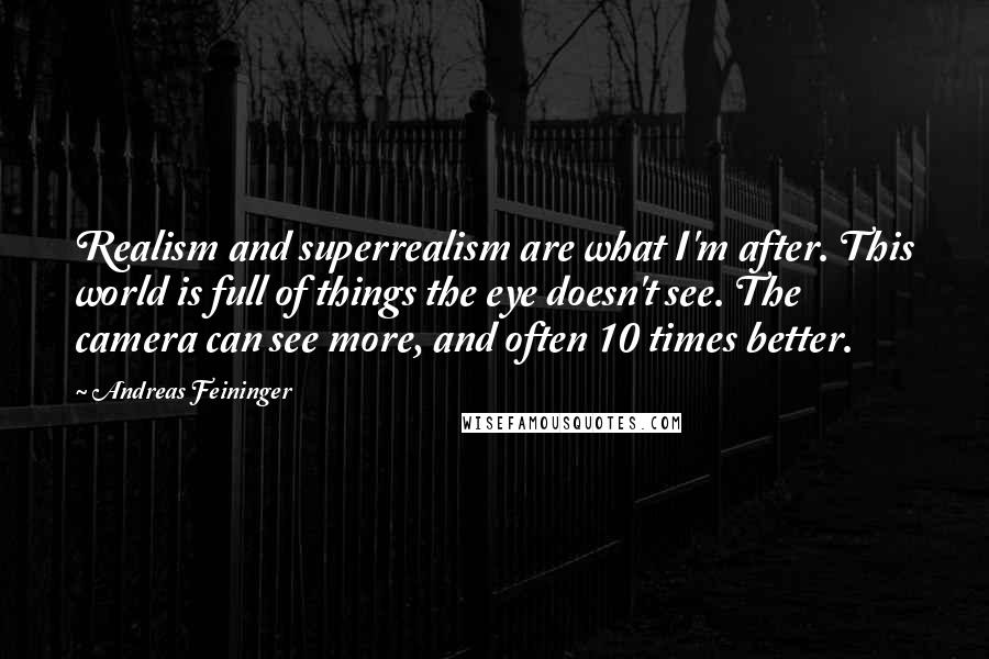 Andreas Feininger Quotes: Realism and superrealism are what I'm after. This world is full of things the eye doesn't see. The camera can see more, and often 10 times better.