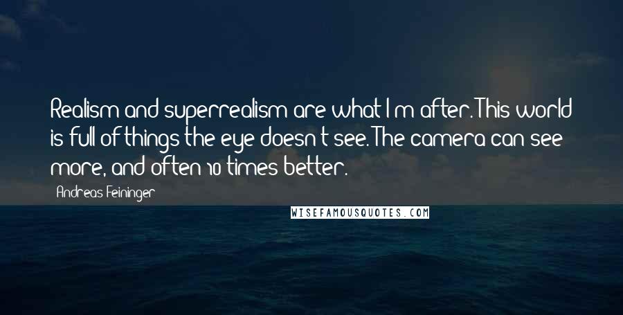 Andreas Feininger Quotes: Realism and superrealism are what I'm after. This world is full of things the eye doesn't see. The camera can see more, and often 10 times better.