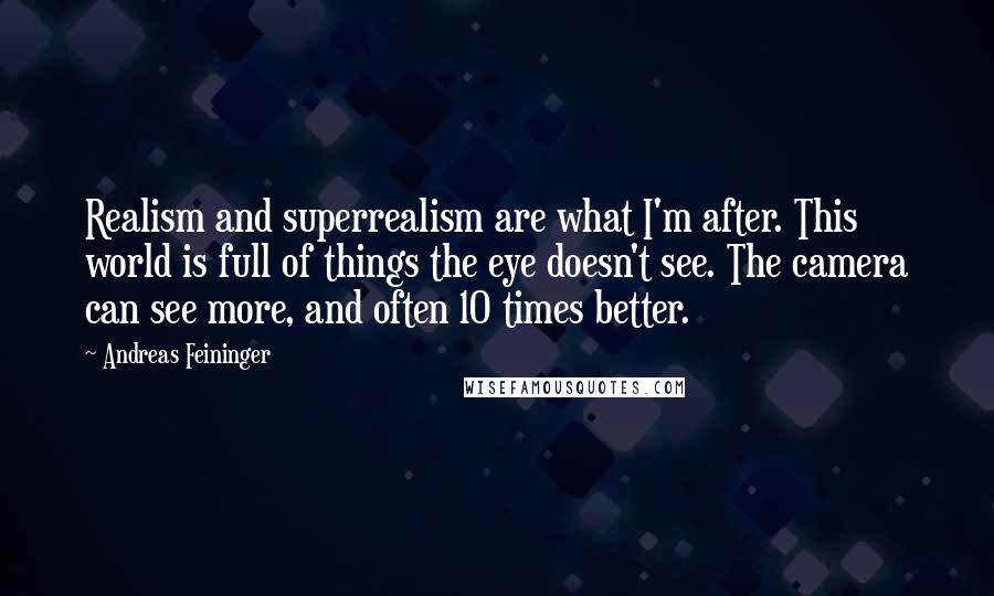 Andreas Feininger Quotes: Realism and superrealism are what I'm after. This world is full of things the eye doesn't see. The camera can see more, and often 10 times better.