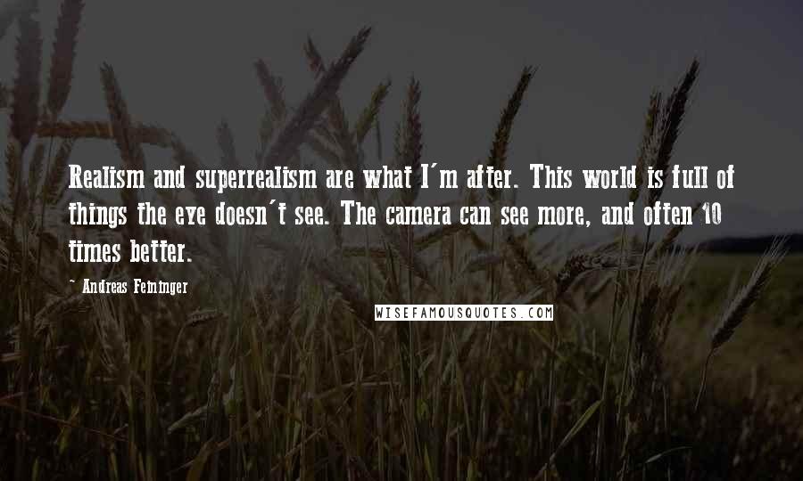 Andreas Feininger Quotes: Realism and superrealism are what I'm after. This world is full of things the eye doesn't see. The camera can see more, and often 10 times better.