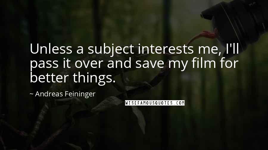 Andreas Feininger Quotes: Unless a subject interests me, I'll pass it over and save my film for better things.