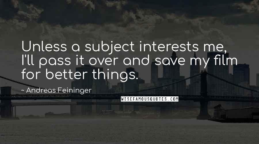 Andreas Feininger Quotes: Unless a subject interests me, I'll pass it over and save my film for better things.