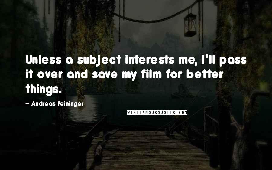 Andreas Feininger Quotes: Unless a subject interests me, I'll pass it over and save my film for better things.