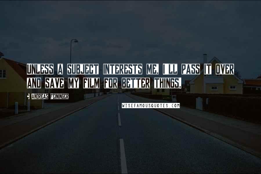 Andreas Feininger Quotes: Unless a subject interests me, I'll pass it over and save my film for better things.